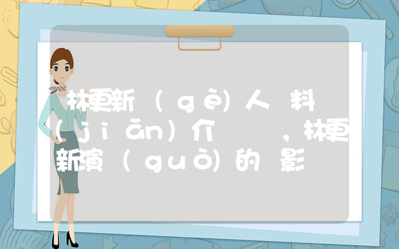 林更新個(gè)人資料簡(jiǎn)介，林更新演過(guò)的電影電視劇大全插圖